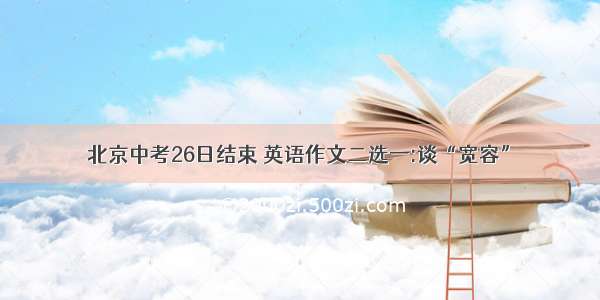 北京中考26日结束 英语作文二选一:谈“宽容”