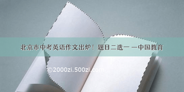 北京市中考英语作文出炉！题目二选一 —中国教育