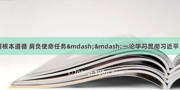 新华社评论员：把握根本遵循 肩负使命任务——一论学习贯彻习近平总书记在全国宣传思