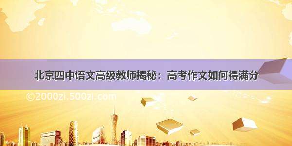 北京四中语文高级教师揭秘：高考作文如何得满分