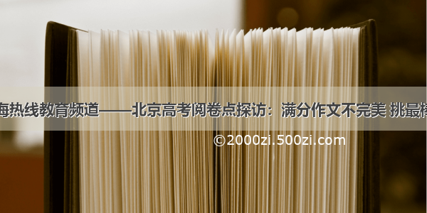 上海热线教育频道——北京高考阅卷点探访：满分作文不完美 挑最棒的
