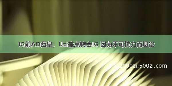 IG前AD西皇：Uzi差点转会IG 因为不可抗力而退役