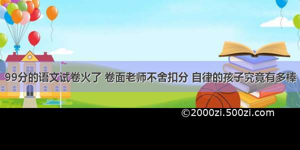 99分的语文试卷火了 卷面老师不舍扣分 自律的孩子究竟有多棒