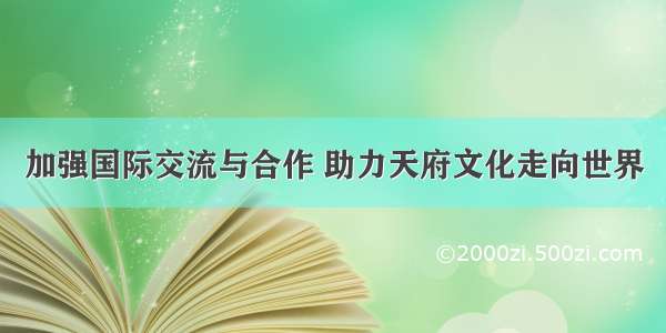 加强国际交流与合作 助力天府文化走向世界