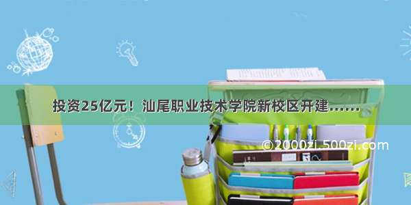 投资25亿元！汕尾职业技术学院新校区开建……