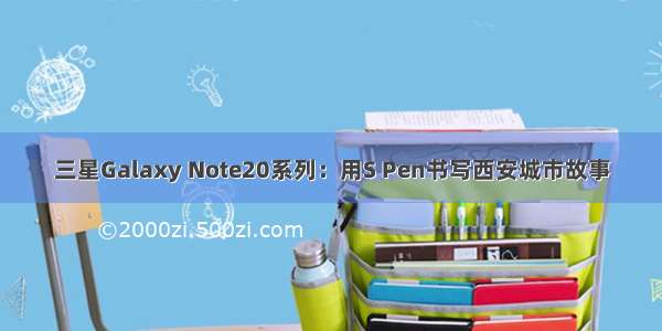 三星Galaxy Note20系列：用S Pen书写西安城市故事