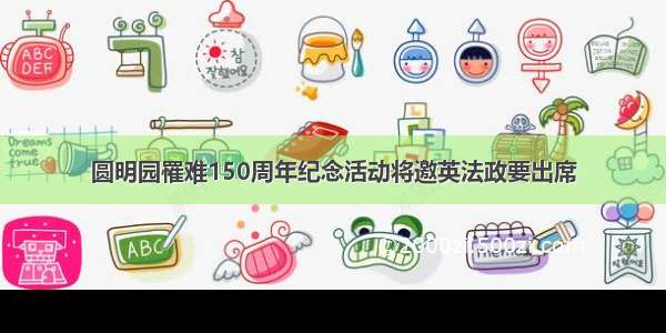 圆明园罹难150周年纪念活动将邀英法政要出席