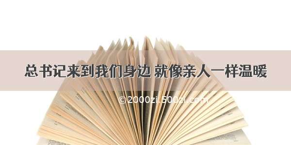 总书记来到我们身边 就像亲人一样温暖