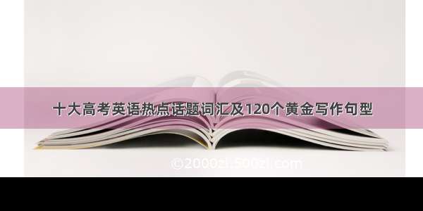 十大高考英语热点话题词汇及120个黄金写作句型