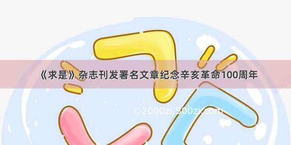 《求是》杂志刊发署名文章纪念辛亥革命100周年