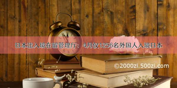 日本出入境在留管理厅：4月仅1256名外国人入境日本