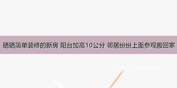 晒晒简单装修的新房 阳台加高10公分 邻居纷纷上面参观搬回家