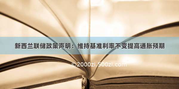 新西兰联储政策声明：维持基准利率不变提高通胀预期