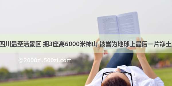 四川最圣洁景区 拥3座高6000米神山 被誉为地球上最后一片净土！