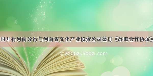 国开行河南分行与河南省文化产业投资公司签订《战略合作协议》