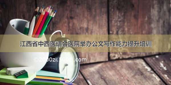 江西省中西医结合医院举办公文写作能力提升培训