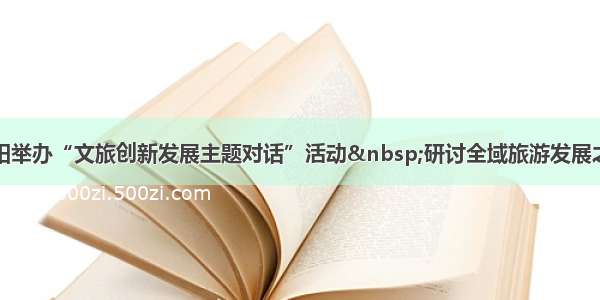 阜阳举办“文旅创新发展主题对话”活动&nbsp;研讨全域旅游发展之道