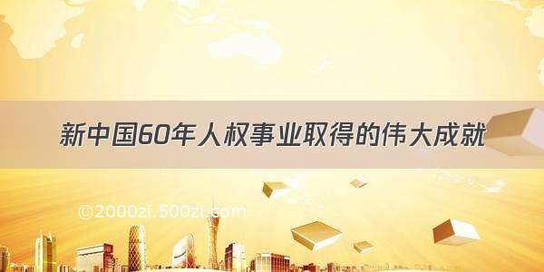 新中国60年人权事业取得的伟大成就