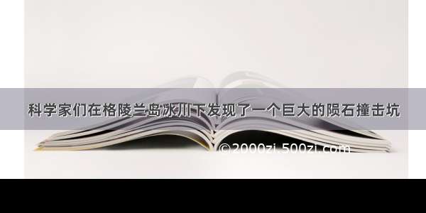 科学家们在格陵兰岛冰川下发现了一个巨大的陨石撞击坑