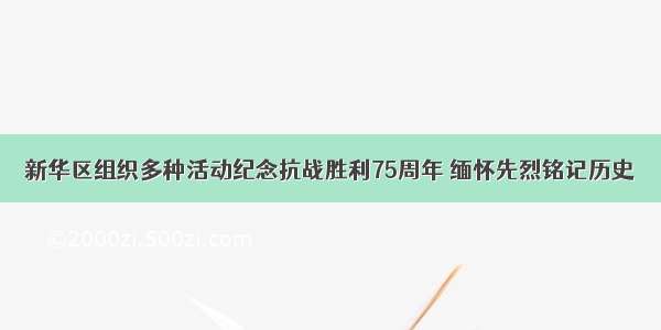 新华区组织多种活动纪念抗战胜利75周年 缅怀先烈铭记历史