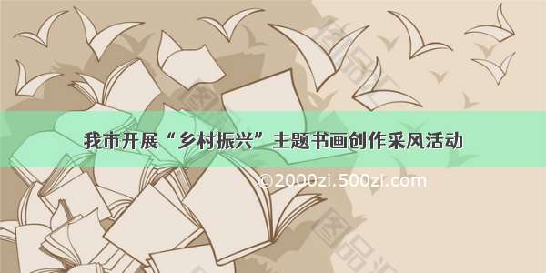 我市开展“乡村振兴”主题书画创作采风活动