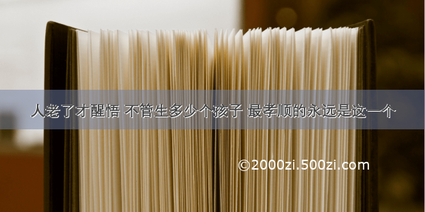 人老了才醒悟 不管生多少个孩子 最孝顺的永远是这一个