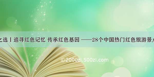 人民之选丨追寻红色记忆 传承红色基因 ——28个中国热门红色旅游景点推荐