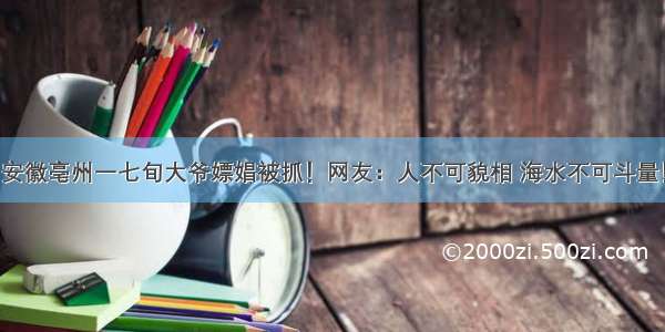 安徽亳州一七旬大爷嫖娼被抓！网友：人不可貌相 海水不可斗量！