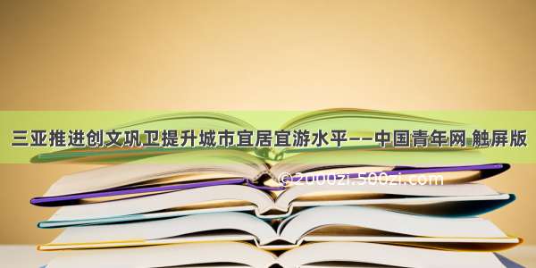 三亚推进创文巩卫提升城市宜居宜游水平——中国青年网 触屏版