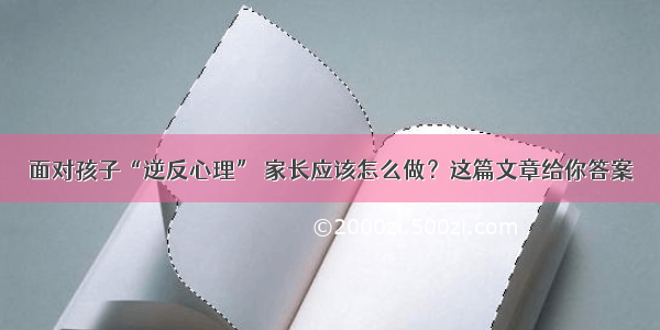 面对孩子“逆反心理” 家长应该怎么做？这篇文章给你答案