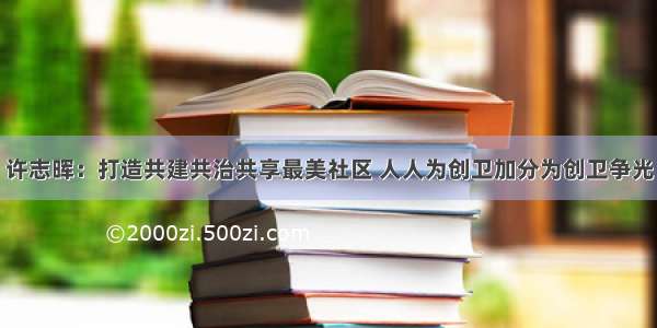 许志晖：打造共建共治共享最美社区 人人为创卫加分为创卫争光