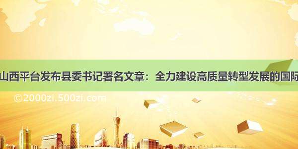 学习强国山西平台发布县委书记署名文章：全力建设高质量转型发展的国际旅游城市