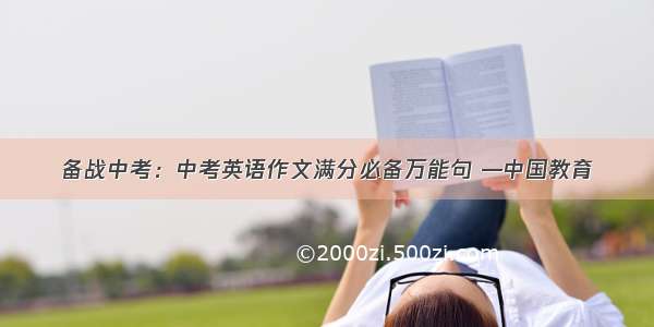 备战中考：中考英语作文满分必备万能句 —中国教育
