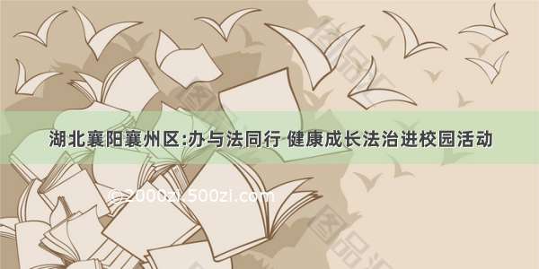 湖北襄阳襄州区:办与法同行 健康成长法治进校园活动