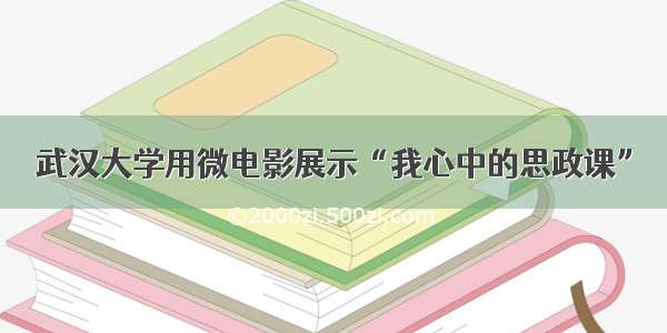 武汉大学用微电影展示“我心中的思政课”