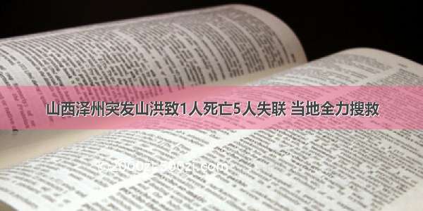 山西泽州突发山洪致1人死亡5人失联 当地全力搜救