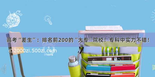 高考“差生”：排名前200的“大专”院校！专科中实力不错！