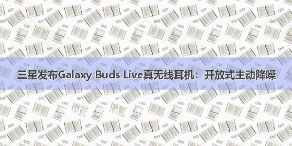 三星发布Galaxy Buds Live真无线耳机：开放式主动降噪