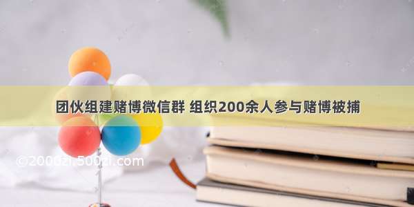 团伙组建赌博微信群 组织200余人参与赌博被捕