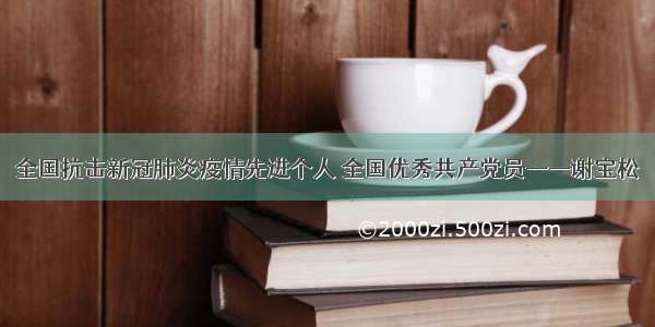 全国抗击新冠肺炎疫情先进个人 全国优秀共产党员——谢宝松