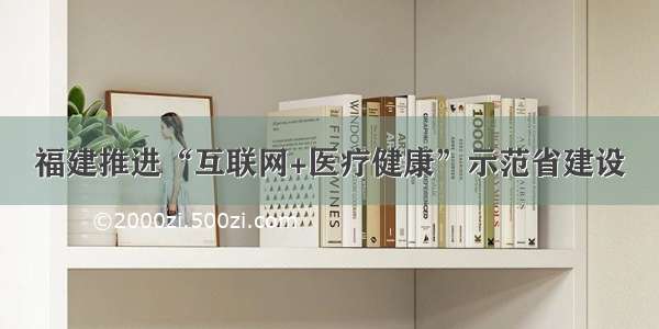 福建推进“互联网+医疗健康”示范省建设