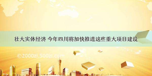 壮大实体经济 今年四川将加快推进这些重大项目建设