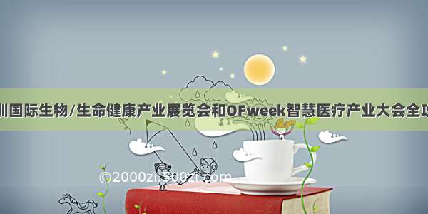 深圳国际生物/生命健康产业展览会和OFweek智慧医疗产业大会全攻略