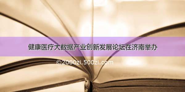 健康医疗大数据产业创新发展论坛在济南举办