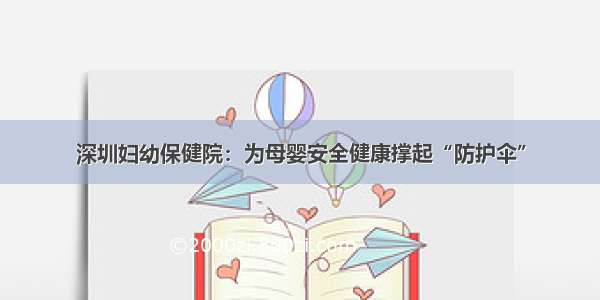 深圳妇幼保健院：为母婴安全健康撑起“防护伞”