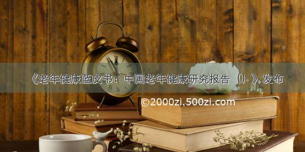 《老年健康蓝皮书：中国老年健康研究报告（）》发布
