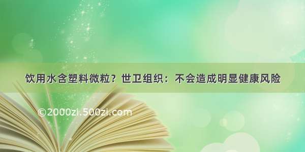 饮用水含塑料微粒？世卫组织：不会造成明显健康风险