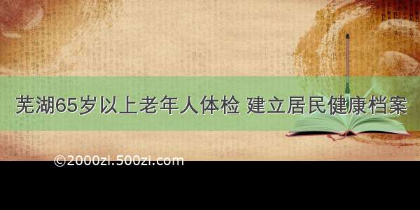 芜湖65岁以上老年人体检 建立居民健康档案