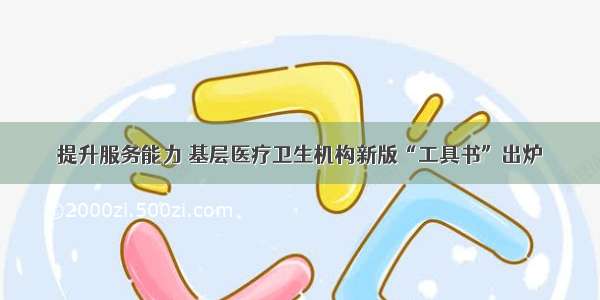 提升服务能力 基层医疗卫生机构新版“工具书”出炉