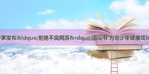 &ldquo;六一&rdquo;前夕多位专家发布&ldquo;拒绝不良网游&rdquo;倡议书 为青少年健康成长保驾护航&mdash;&mdash;中国